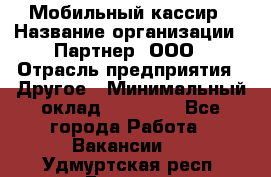 Мобильный кассир › Название организации ­ Партнер, ООО › Отрасль предприятия ­ Другое › Минимальный оклад ­ 40 000 - Все города Работа » Вакансии   . Удмуртская респ.,Глазов г.